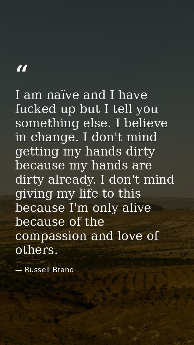 I am naïve and I have fucked up but I tell you something else. I believe in change. I don't mind getting my hands dirty  — Russell Brand