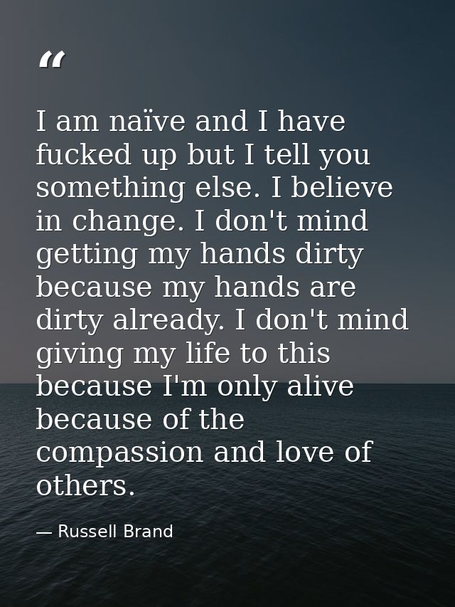 I am naïve and I have fucked up but I tell you something else. I believe in change. I don't mind getting my hands dirty  — Russell Brand