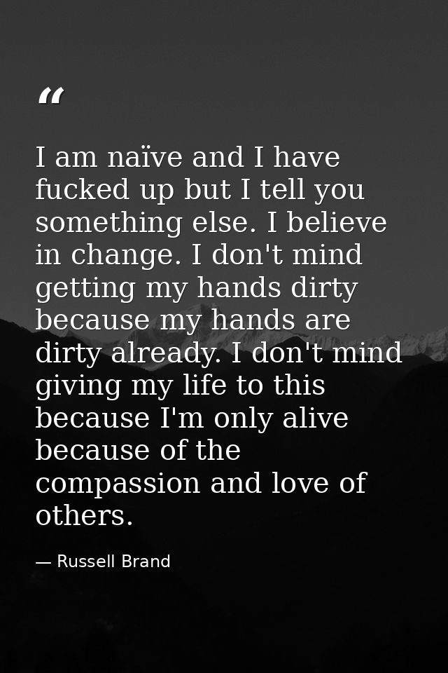 I am naïve and I have fucked up but I tell you something else. I believe in change. I don't mind getting my hands dirty  — Russell Brand