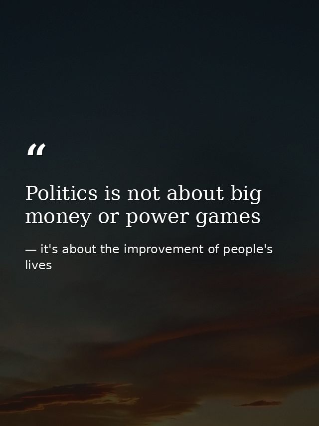 Politics is not about big money or power games — it's about the improvement of people's lives