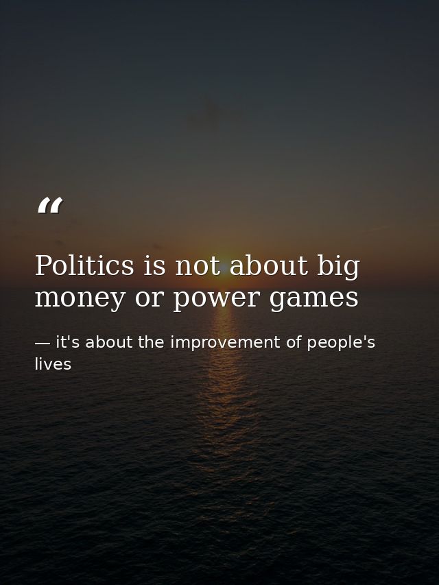 Politics is not about big money or power games — it's about the improvement of people's lives