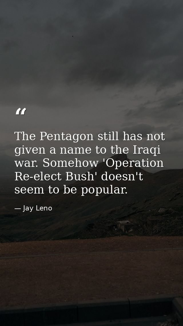 The Pentagon still has not given a name to the Iraqi war. Somehow 'Operation Re-elect Bush' doesn't seem to be popular. — Jay Leno