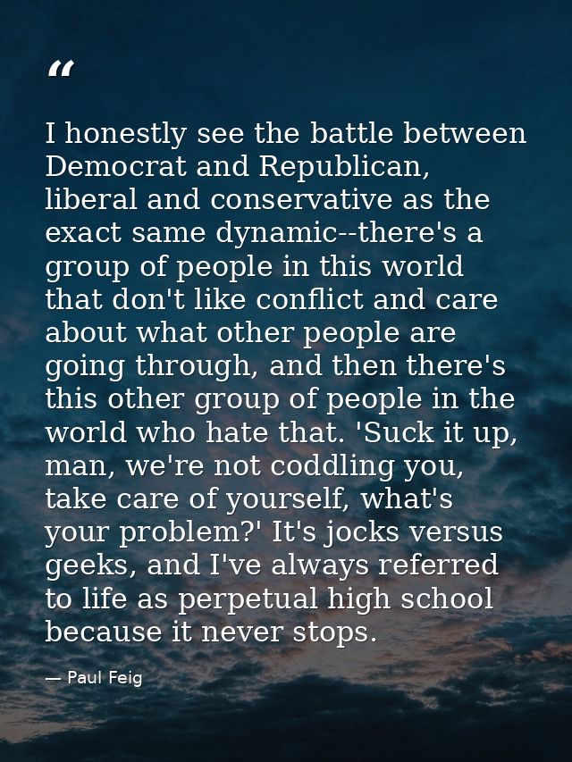 I honestly see the battle between Democrat and Republican, liberal and conservative as the exact same dynamic--there's a — Paul Feig