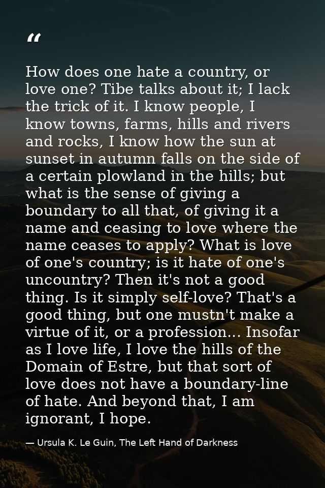 How does one hate a country, or love one? Tibe talks about it; I lack the trick of it. I know people, I know towns, farm — Ursula K. Le Guin, The Left Hand of Darkness