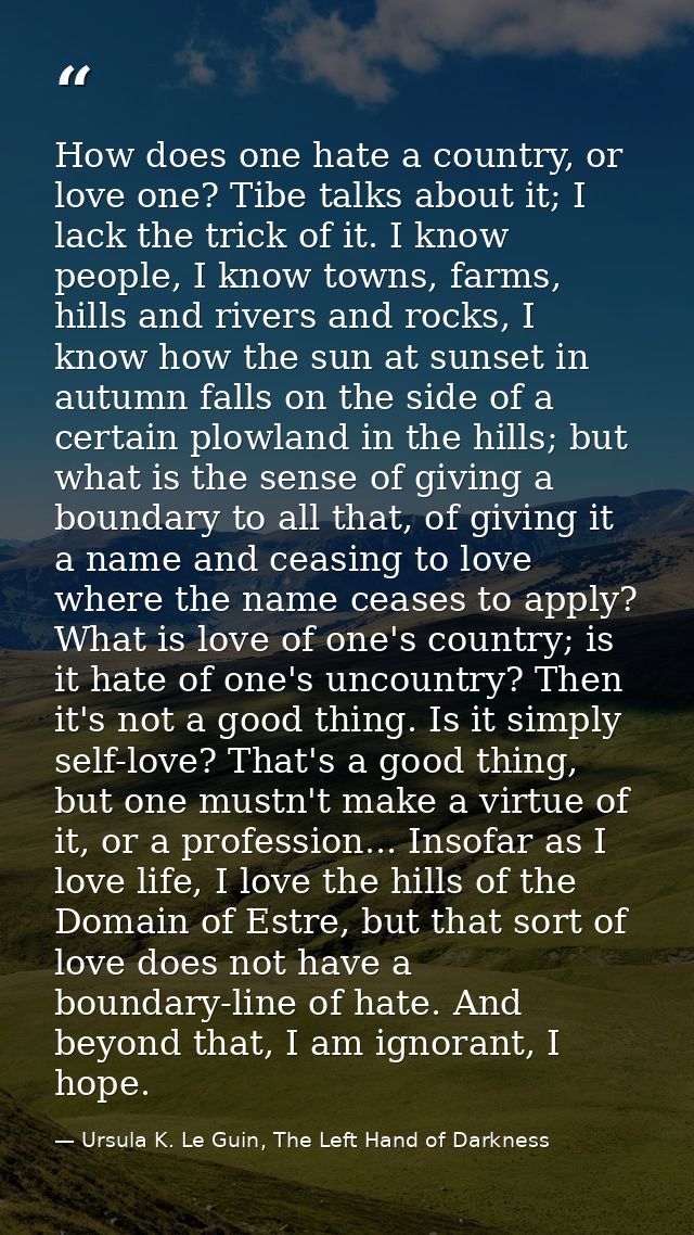How does one hate a country, or love one? Tibe talks about it; I lack the trick of it. I know people, I know towns, farm — Ursula K. Le Guin, The Left Hand of Darkness