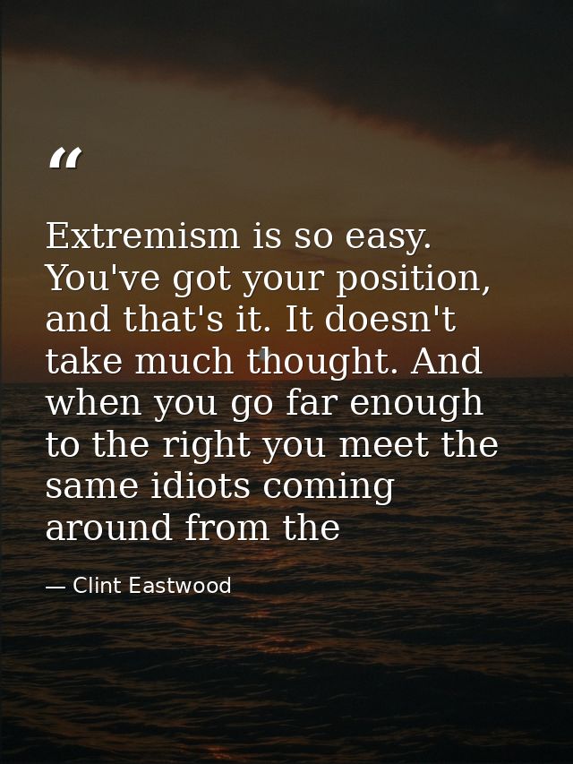 Extremism is so easy. You've got your position, and that's it. It doesn't take much thought. And when you go far enough  — Clint Eastwood