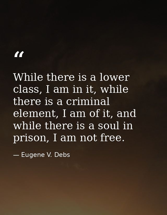 While there is a lower class, I am in it, while there is a criminal element, I am of it, and while there is a soul in pr — Eugene V. Debs