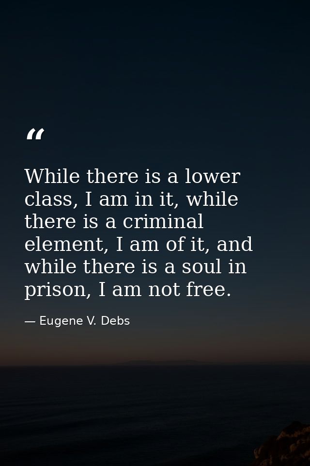 While there is a lower class, I am in it, while there is a criminal element, I am of it, and while there is a soul in pr — Eugene V. Debs