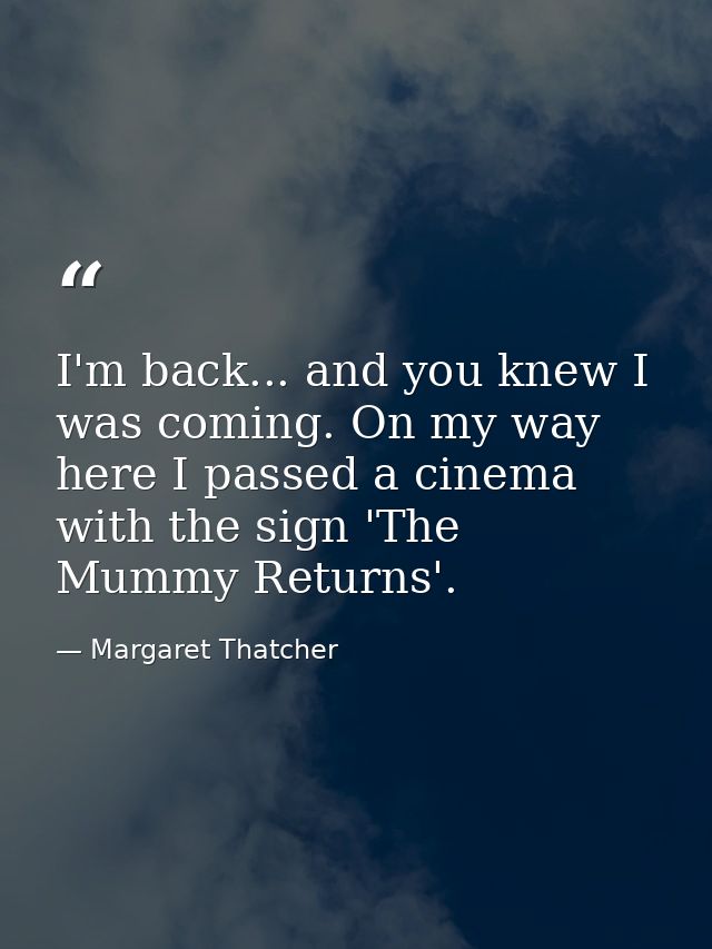 I'm back... and you knew I was coming. On my way here I passed a cinema with the sign 'The Mummy Returns'. — Margaret Thatcher