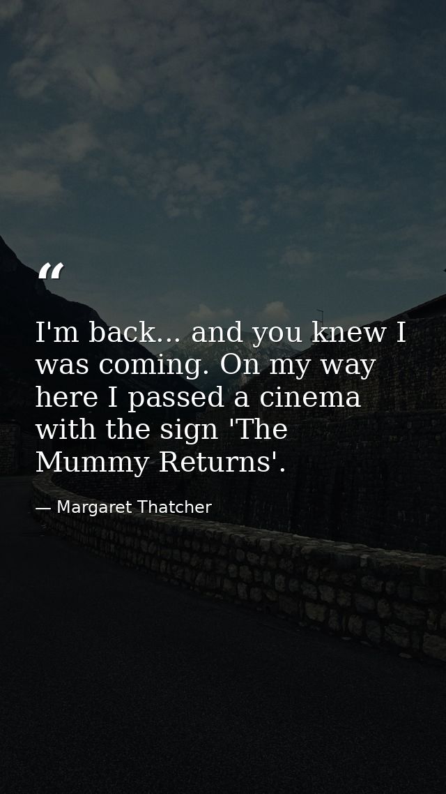 I'm back... and you knew I was coming. On my way here I passed a cinema with the sign 'The Mummy Returns'. — Margaret Thatcher