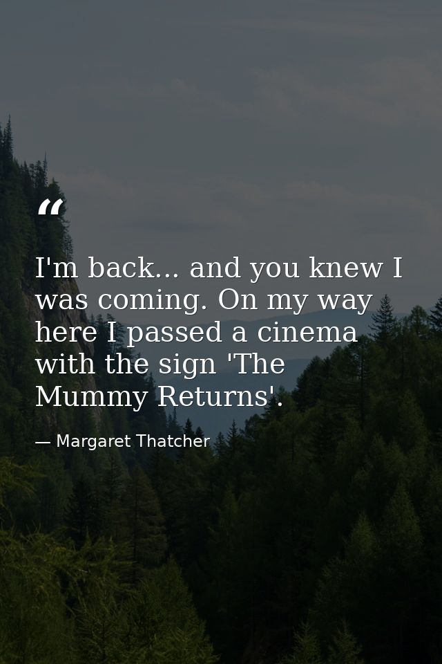 I'm back... and you knew I was coming. On my way here I passed a cinema with the sign 'The Mummy Returns'. — Margaret Thatcher