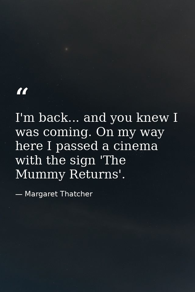 I'm back... and you knew I was coming. On my way here I passed a cinema with the sign 'The Mummy Returns'. — Margaret Thatcher