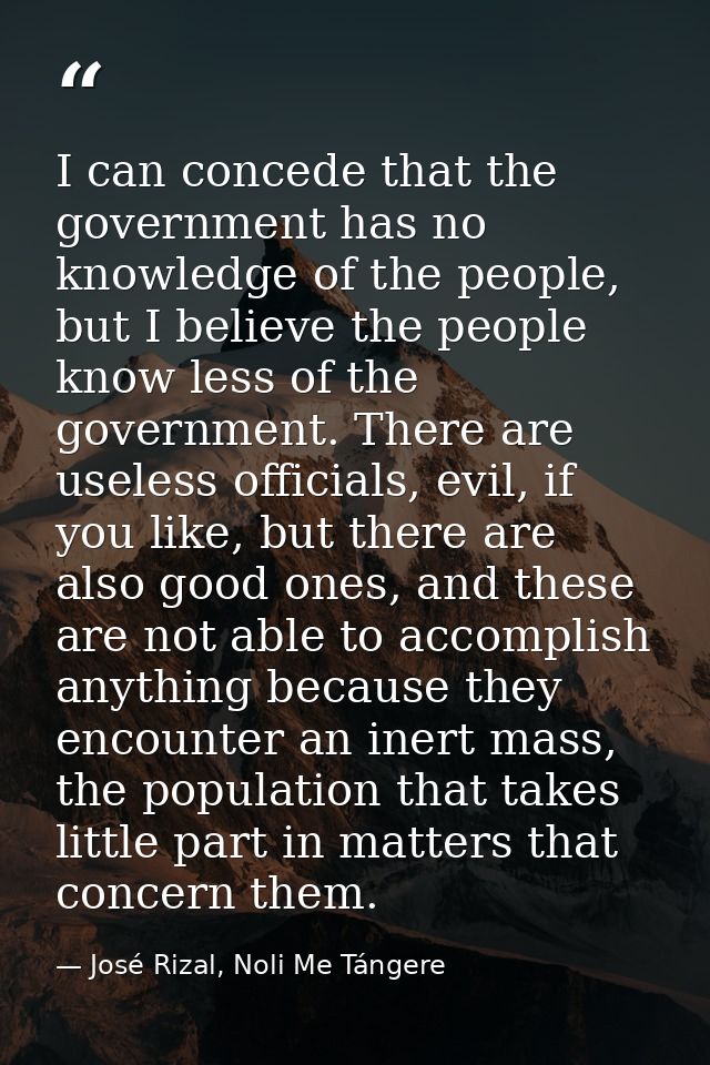 I can concede that the government has no knowledge of the people, but I believe the people know less of the government.  — José Rizal, Noli Me Tángere