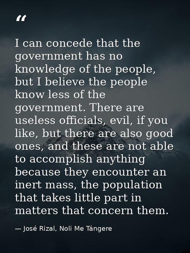 I can concede that the government has no knowledge of the people, but I believe the people know less of the government.  — José Rizal, Noli Me Tángere