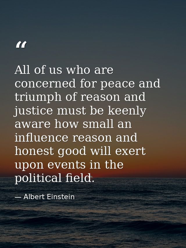 All of us who are concerned for peace and triumph of reason and justice must be keenly aware how small an influence reas — Albert Einstein