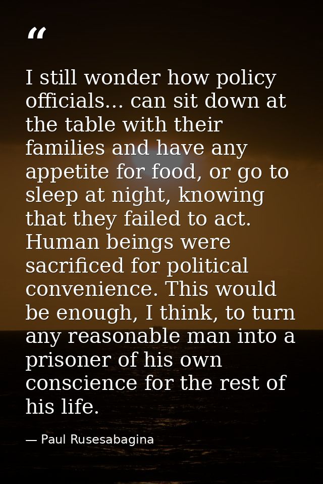 I still wonder how policy officials... can sit down at the table with their families and have any appetite for food, or  — Paul Rusesabagina