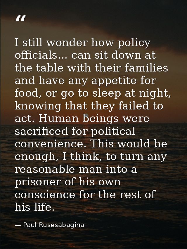 I still wonder how policy officials... can sit down at the table with their families and have any appetite for food, or  — Paul Rusesabagina