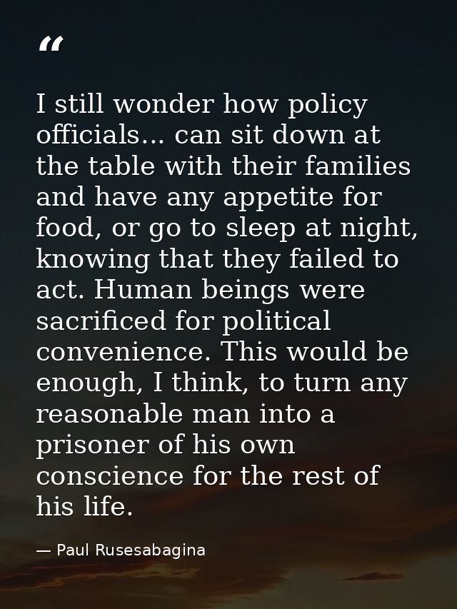 I still wonder how policy officials... can sit down at the table with their families and have any appetite for food, or  — Paul Rusesabagina
