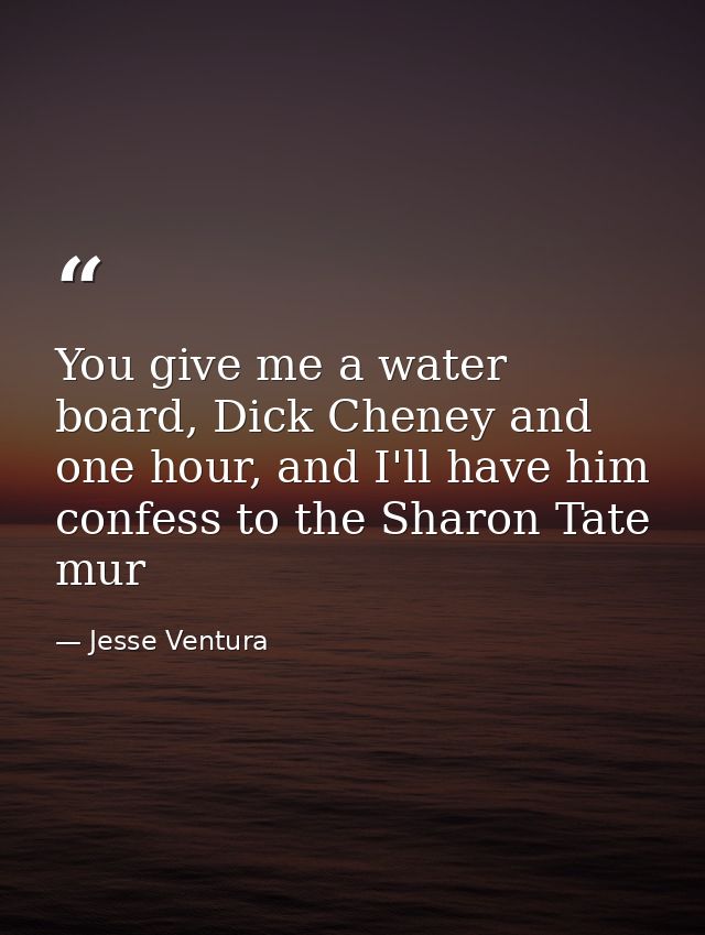 You give me a water board, Dick Cheney and one hour, and I'll have him confess to the Sharon Tate mur — Jesse Ventura
