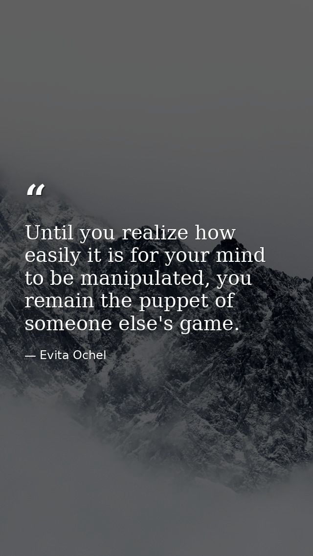 Until you realize how easily it is for your mind to be manipulated, you remain the puppet of someone else's game. — Evita Ochel