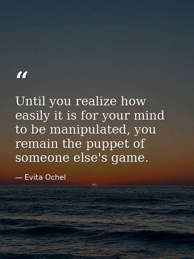 Until you realize how easily it is for your mind to be manipulated, you remain the puppet of someone else's game. — Evita Ochel