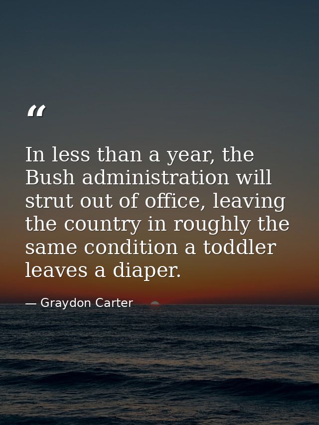 In less than a year, the Bush administration will strut out of office, leaving the country in roughly the same condition — Graydon Carter