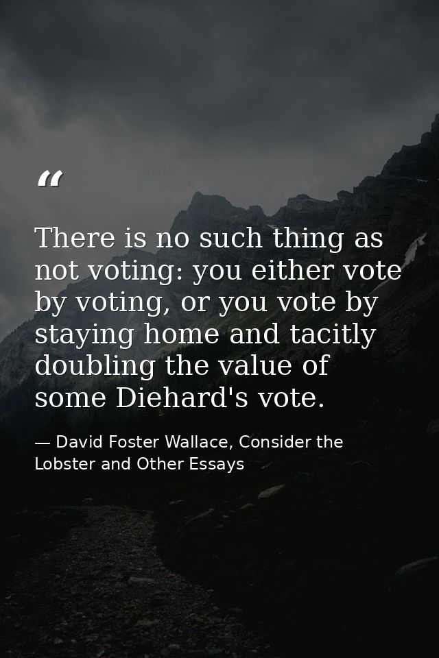 There is no such thing as not voting: you either vote by voting, or you vote by staying home and tacitly doubling the va — David Foster Wallace, Consider the Lobster and Other Essays