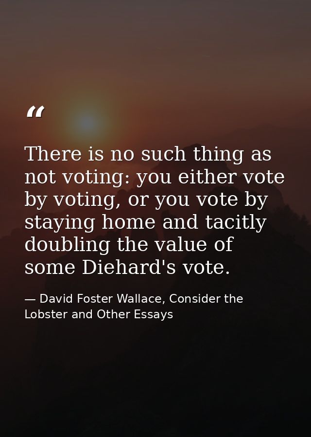 There is no such thing as not voting: you either vote by voting, or you vote by staying home and tacitly doubling the va — David Foster Wallace, Consider the Lobster and Other Essays