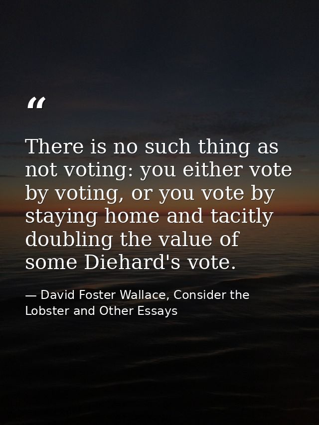 There is no such thing as not voting: you either vote by voting, or you vote by staying home and tacitly doubling the va — David Foster Wallace, Consider the Lobster and Other Essays