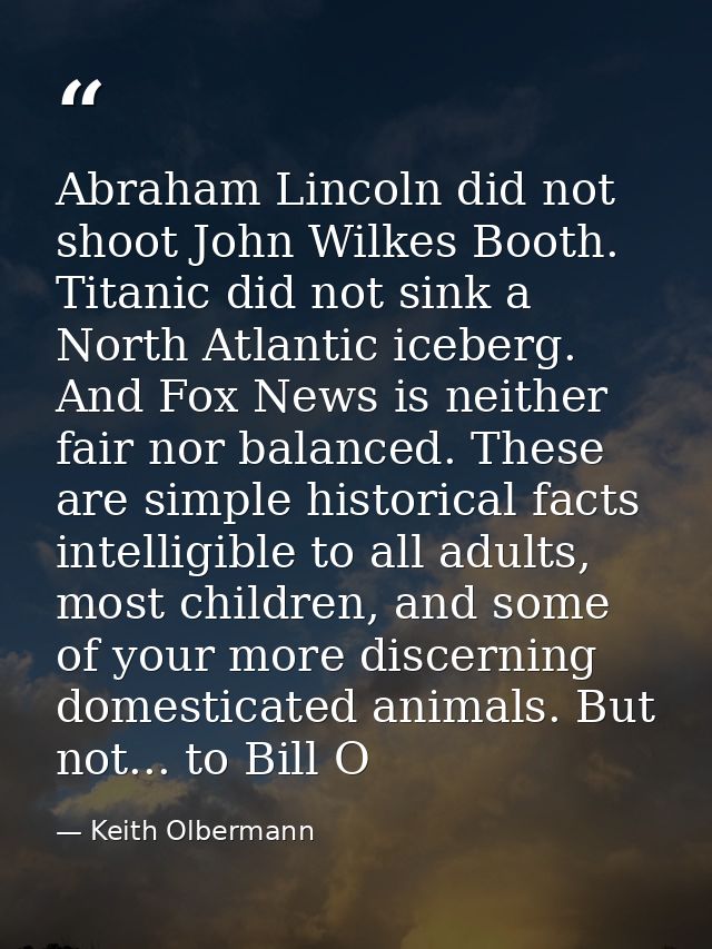 Abraham Lincoln did not shoot John Wilkes Booth. Titanic did not sink a North Atlantic iceberg. And Fox News is neither  — Keith Olbermann