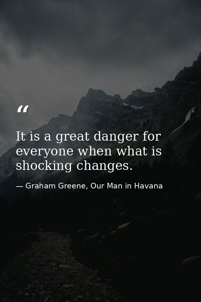 It is a great danger for everyone when what is shocking changes. — Graham Greene, Our Man in Havana