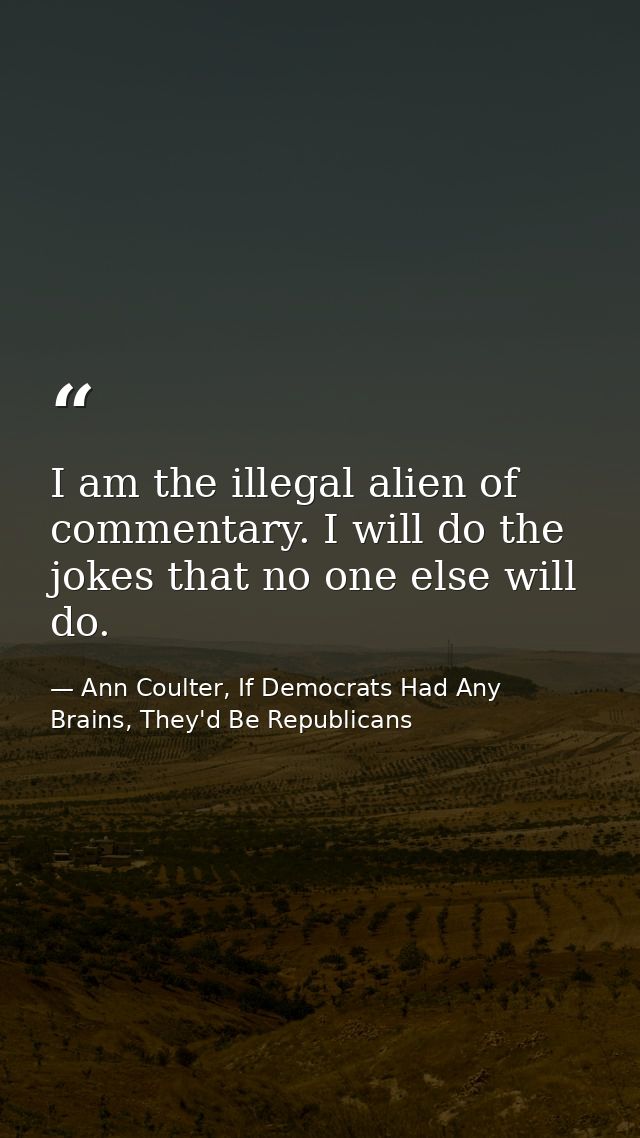 I am the illegal alien of commentary. I will do the jokes that no one else will do. — Ann Coulter, If Democrats Had Any Brains, They'd Be Republicans