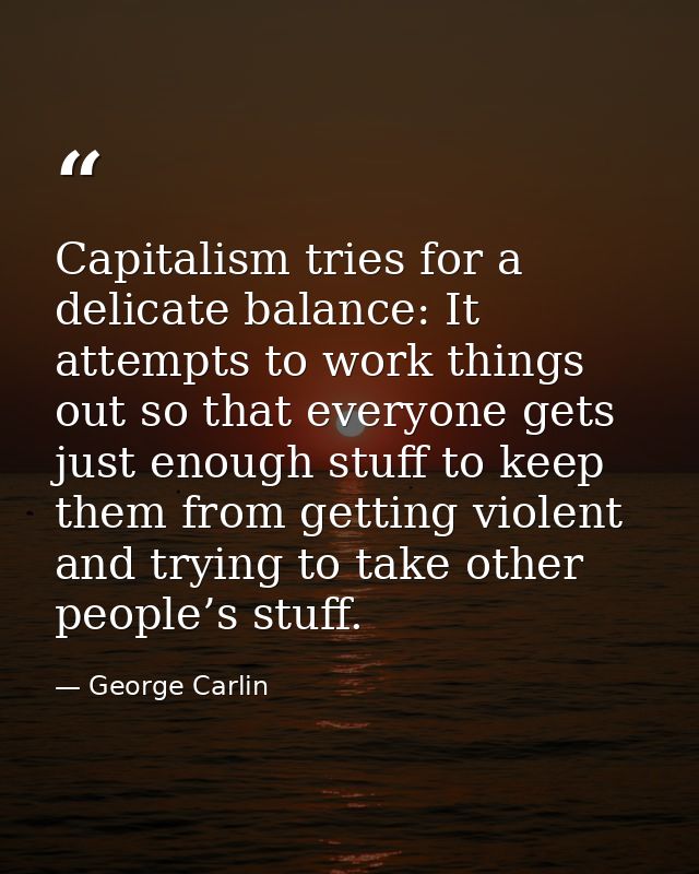 Capitalism tries for a delicate balance: It attempts to work things out so that everyone gets just enough stuff to keep  — George Carlin