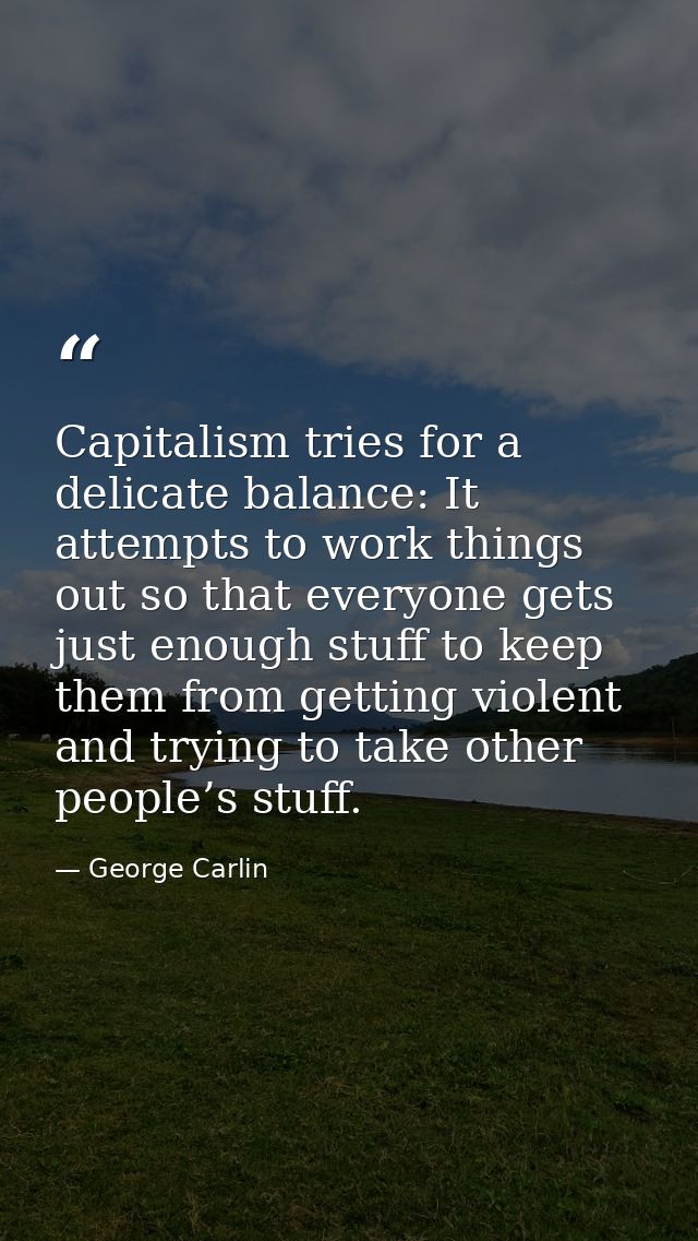 Capitalism tries for a delicate balance: It attempts to work things out so that everyone gets just enough stuff to keep  — George Carlin