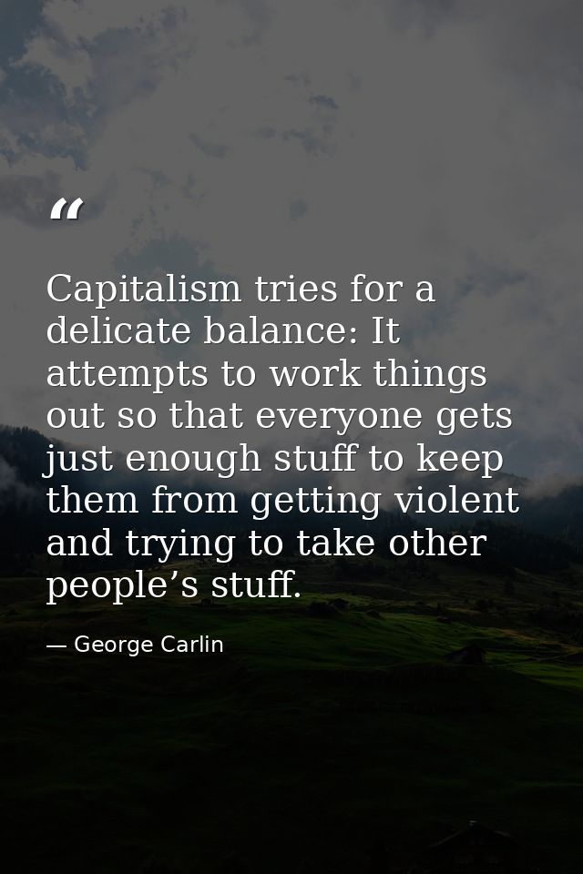 Capitalism tries for a delicate balance: It attempts to work things out so that everyone gets just enough stuff to keep  — George Carlin