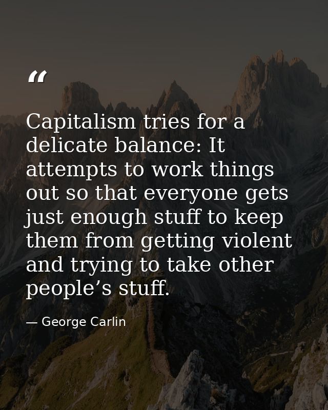 Capitalism tries for a delicate balance: It attempts to work things out so that everyone gets just enough stuff to keep  — George Carlin