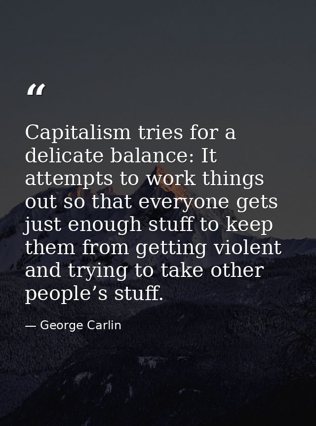 Capitalism tries for a delicate balance: It attempts to work things out so that everyone gets just enough stuff to keep  — George Carlin