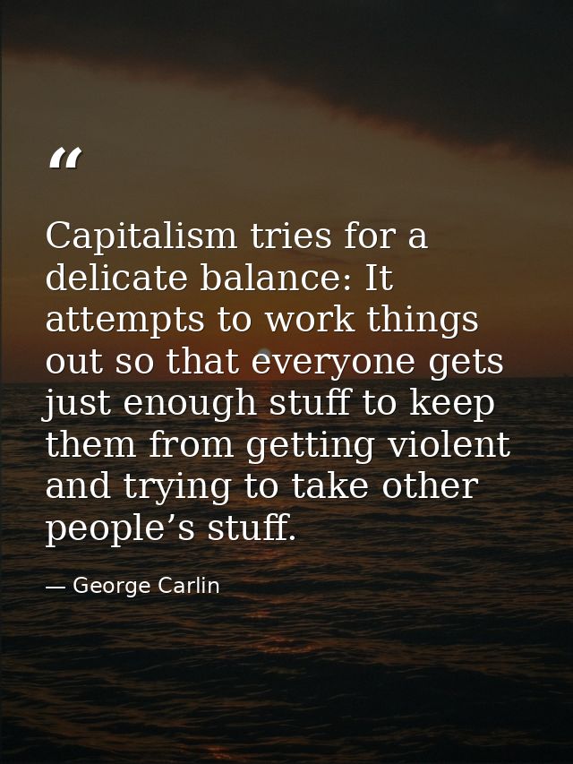 Capitalism tries for a delicate balance: It attempts to work things out so that everyone gets just enough stuff to keep  — George Carlin