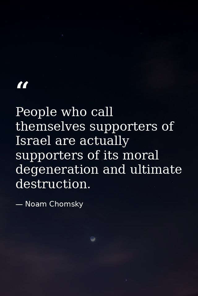 People who call themselves supporters of Israel are actually supporters of its moral degeneration and ultimate destructi — Noam Chomsky