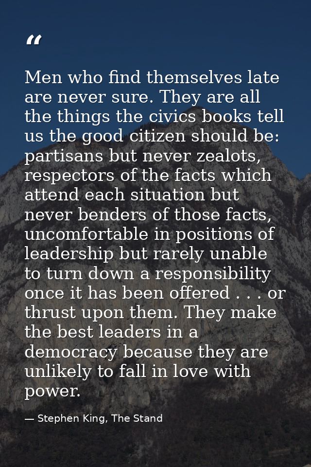 Men who find themselves late are never sure. They are all the things the civics books tell us the good citizen should be — Stephen King, The Stand