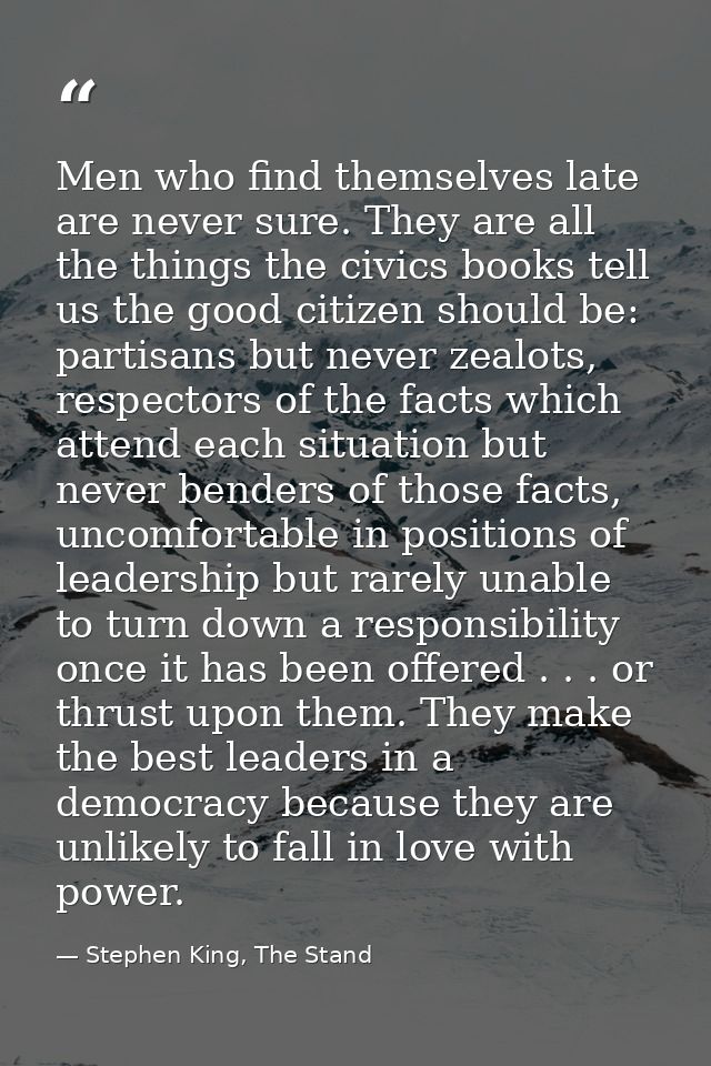Men who find themselves late are never sure. They are all the things the civics books tell us the good citizen should be — Stephen King, The Stand