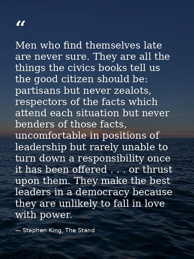 Men who find themselves late are never sure. They are all the things the civics books tell us the good citizen should be — Stephen King, The Stand