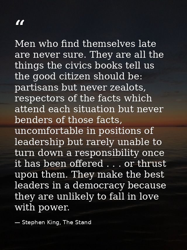 Men who find themselves late are never sure. They are all the things the civics books tell us the good citizen should be — Stephen King, The Stand