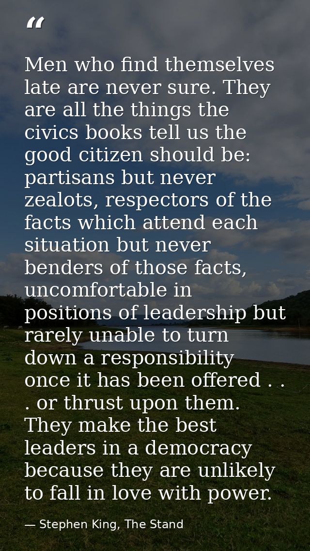 Men who find themselves late are never sure. They are all the things the civics books tell us the good citizen should be — Stephen King, The Stand