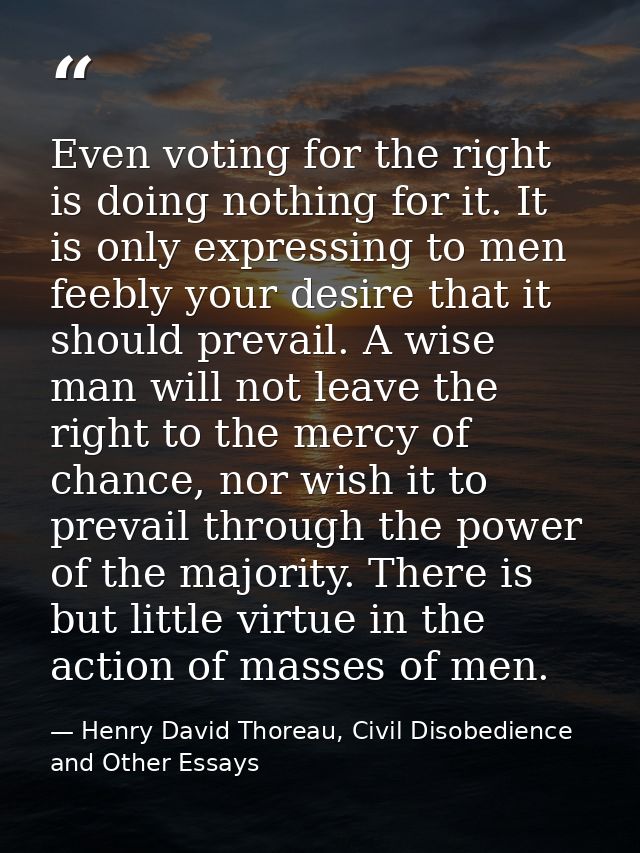 Even voting for the right is doing nothing for it. It is only expressing to men feebly your desire that it should prevai — Henry David Thoreau, Civil Disobedience and Other Essays