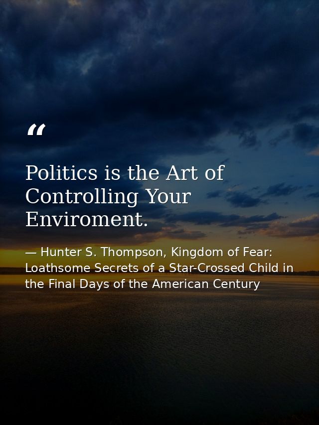 Politics is the Art of Controlling Your Enviroment. — Hunter S. Thompson, Kingdom of Fear: Loathsome Secrets of a Star-Crossed Child in the Final Days of the American Century