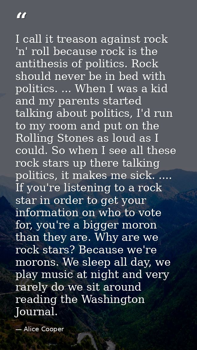I call it treason against rock 'n' roll because rock is the antithesis of politics. Rock should never be in bed with pol — Alice Cooper