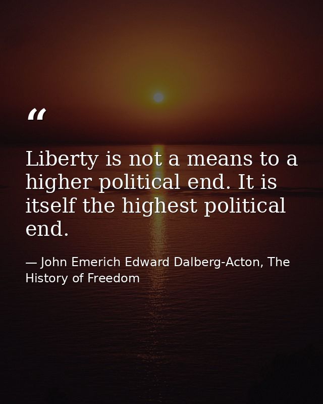 Liberty is not a means to a higher political end. It is itself the highest political end. — John Emerich Edward Dalberg-Acton, The History of Freedom