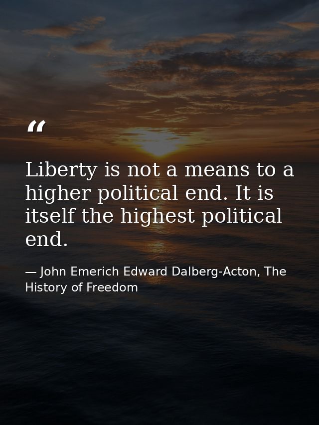 Liberty is not a means to a higher political end. It is itself the highest political end. — John Emerich Edward Dalberg-Acton, The History of Freedom