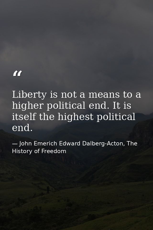 Liberty is not a means to a higher political end. It is itself the highest political end. — John Emerich Edward Dalberg-Acton, The History of Freedom